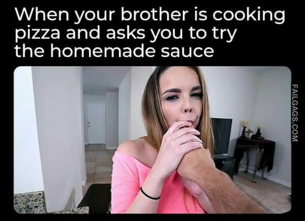 When Your Brother Is Cooking Pizza and Asks You to Try the Homemade Sauce Dirty Memes