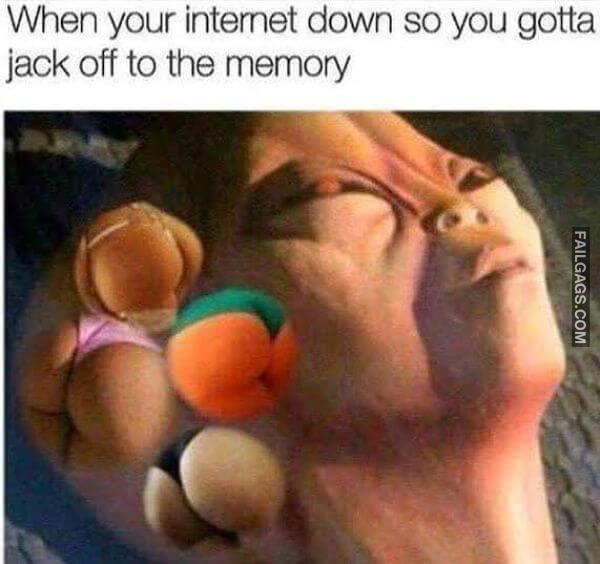 When Your Internet Down So You Gotta Jerk Off to the Memory Funny 18 Memes