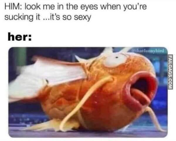 Him Look Me in the Eyes When Youre Sucking It ...its So Sexy Her Funny Sex Memes