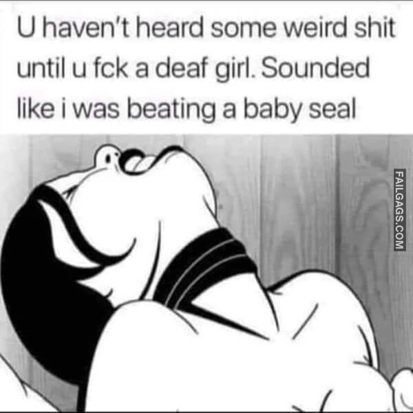 U Havent Heard Some Weird Shit Until U Fck a Deaf Girl. Sounded Like I Was Beating a Baby Seal Dirty Memes