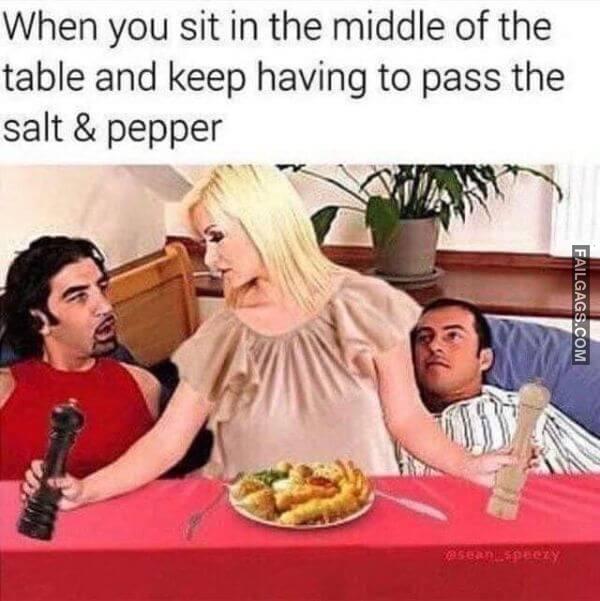 When You Sit in the Middle of the Table and Keep Having to Pass the Salt Pepper 18 Naughty Memes