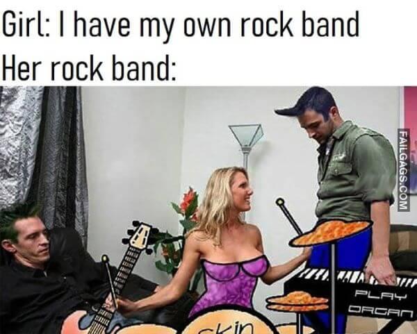 Girl I Have My Own Rock Band Her Rock Band Funny Dirty Memes