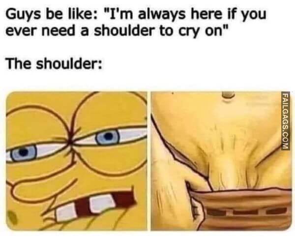Guys Be Like Im Always Here if You Ever Need a Shoulder to Cry on the Shoulder Adult Memes