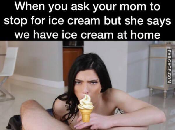 When You Ask Your Mom to Stop for Ice Cream but She Says We Have Ice Cream at Home Dirty Memes