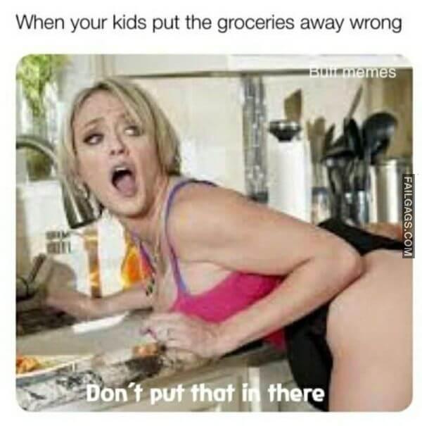 When Your Kids Put the Groceries Away Wrong Dont Put That in There Dirty Memes