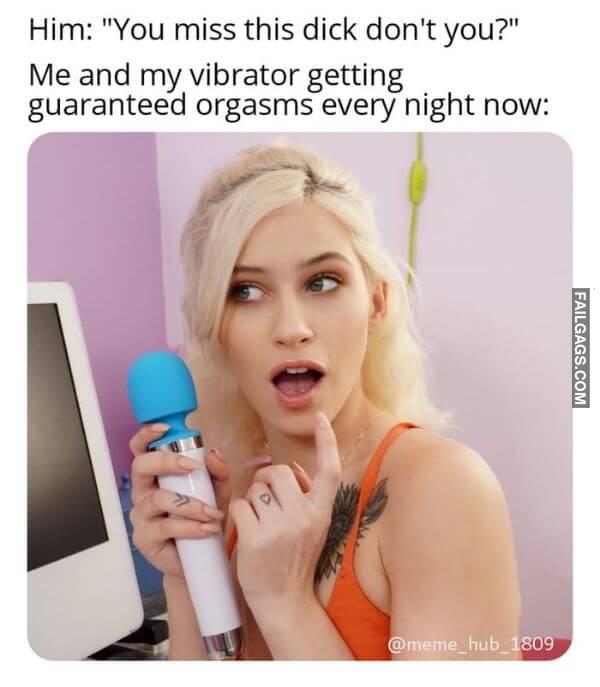 Him You Miss This Dick Dont You Me and My Vibrator Getting Guaranteed Orgasms Every Night Now Funny Sex Memes