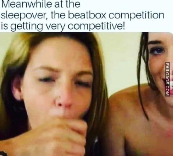 Meanwhile at the Sleepover the Beatbox Competition Is Getting Very Competitive Funny Dirty Memes