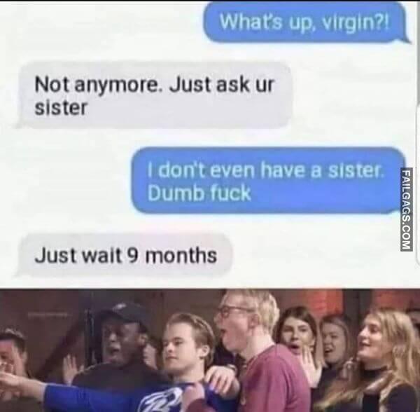 Whats Up Virgint Not Anymore. Just Ask Ur Sister I Dont Even Have a Sister Dumb Fuck Just Wait 9 Months Dirty Memes