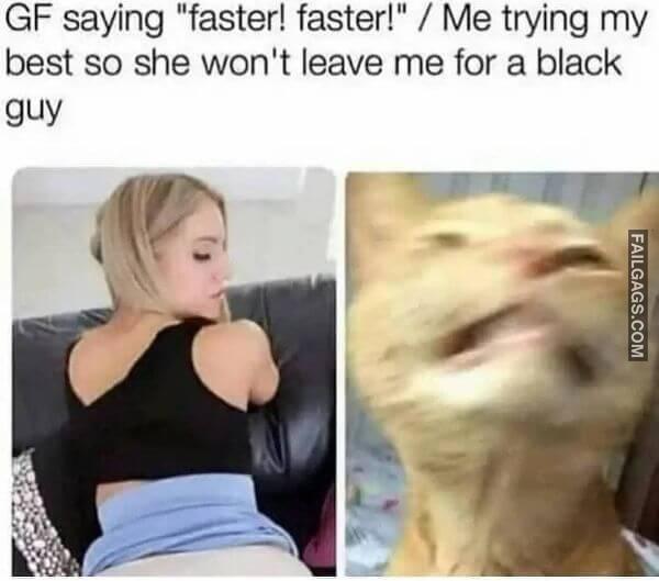 Gf Saying Faster Faster Me Trying My Best So She Wont Leave Me for a Black Guy Dirty Memes