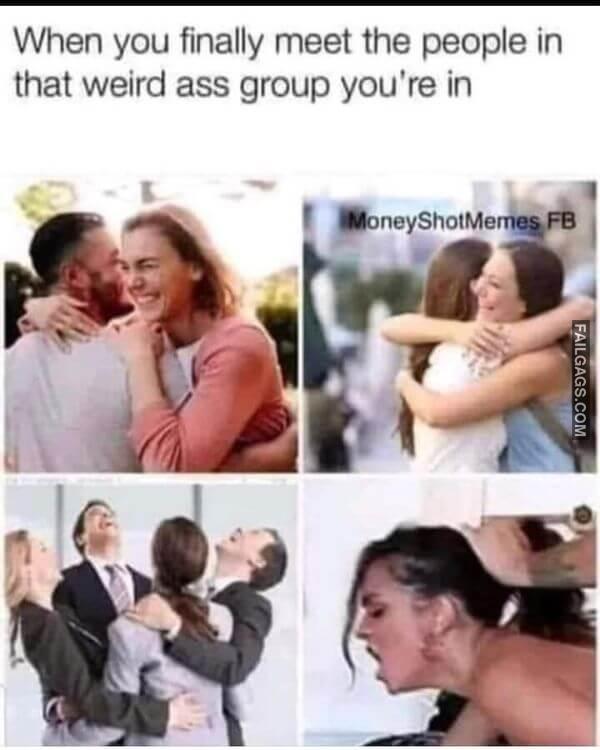 When You Finally Meet the People in That Weird Ass Group Youre in Adult Memes