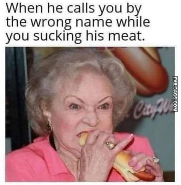 When he calls you by the wrong name while you sucking his meat Dirty Memes