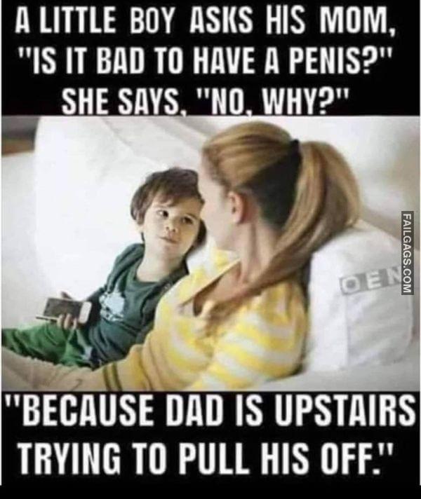 A Little Boy Asks His Mom Is It Bad to Have a Penis She Says No Why Because Dad Is Upstairs Trying to Pull His Off Adult Memes