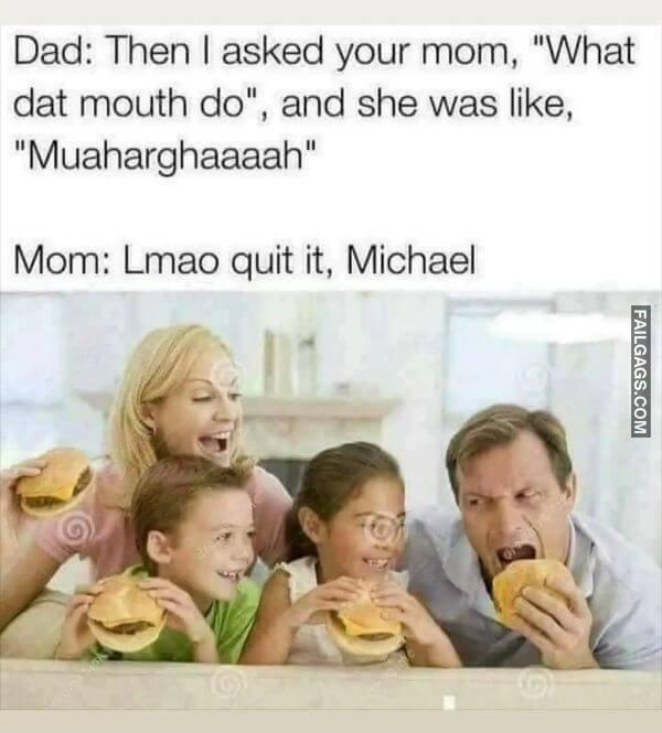 Dad Then I Asked Your Morn What Dat Mouth Do and She Was Like Muaharghaaaah Morn Lmao Quit It Michael Dirty Memes