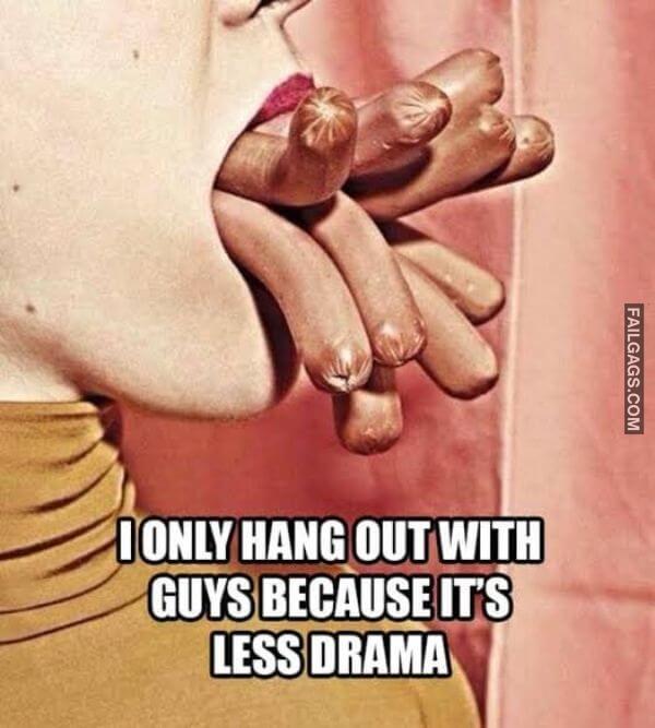 I Only Hang Out With Guys Because Its Less Drama Funny Sex Memes
