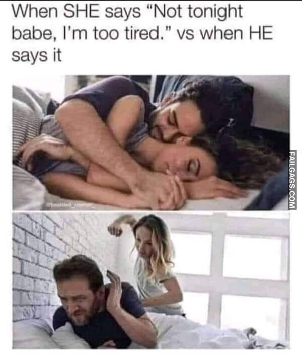 When She Says Not Tonight Babe Im Too Tired. Vs When He Says It Funny Dirty Memes