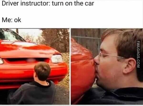 Driver Instructor Turn on the Car Me Ok Funny Dirty Memes