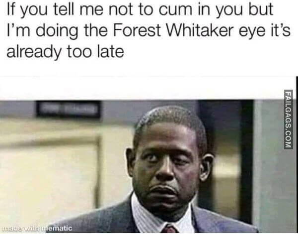 If you tell me not to cum in you but Im doing the Forest Whitaker eye its already too late