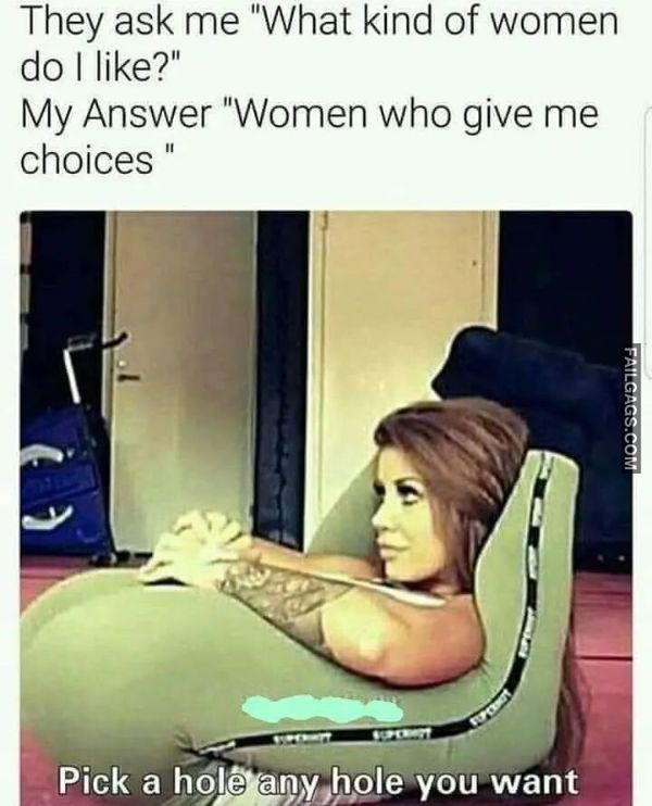 They Ask Me What Kind of Women Do I Like My Answer Women Who Give Me Choices Pick a Hole an Hole You Want Dirty Memes