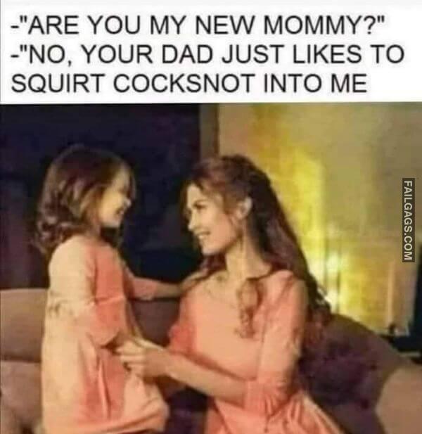 Are You My New Mommy No Your Dad Just Likes to Squirt Cocksnot Into Me Adult Memes