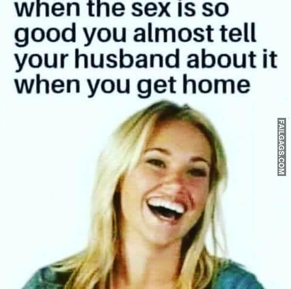 When the Sex Is So Good You Almost Tell Your Husband About It When You Get Home Funny Adult Memes