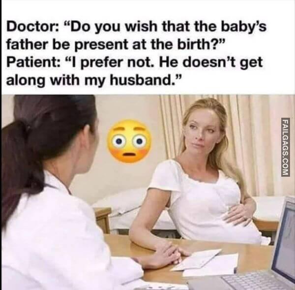 Doctor Do You Wish That the Babys Father Be Present at the Birth Patient I Prefer Not. He Doesnt Get Along With My Husband. Funny Adult Memes