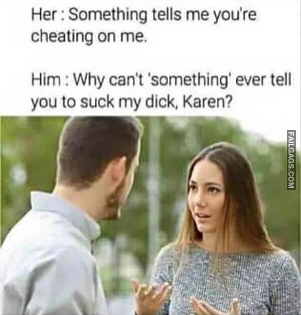 Her Something Tells Me Youre Cheating on Me. Him Why Cant something Ever Tell You to Suck My Dick Karen Dirty Memes