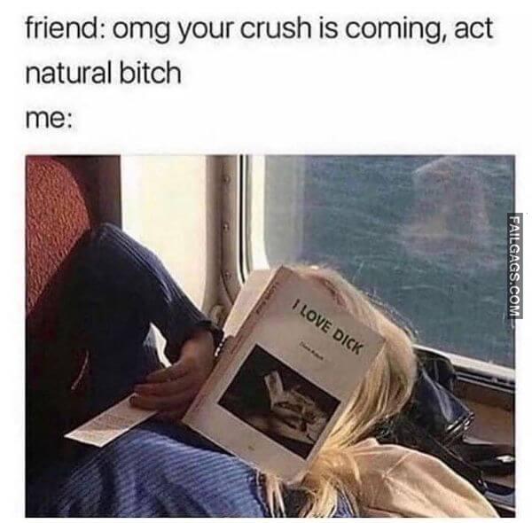 Friend Orng Your Crush Is Coming Act Natural Bitch Me. I Love Dick Funny Adult Memes