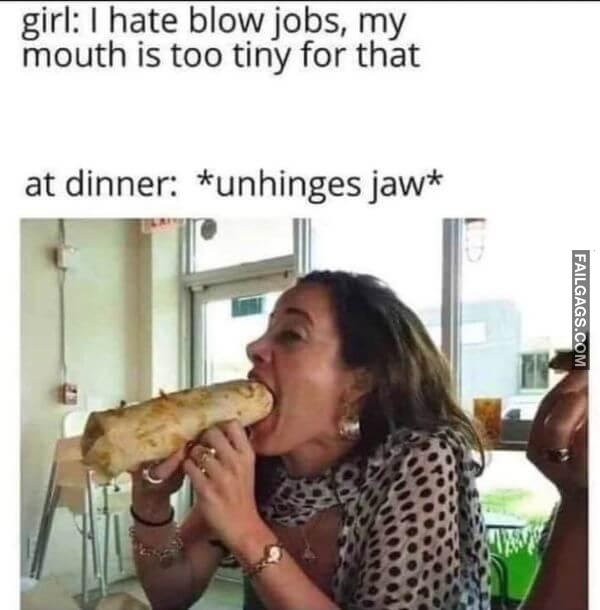Girl I Hate Blow Jobs My Mouth Is Too Tiny for That at Dinner unhinges Jaw Dirty Memes
