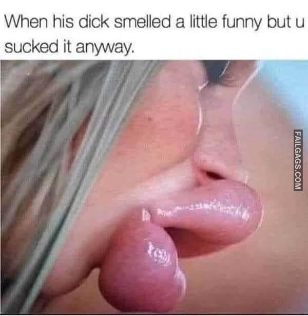 When His Dick Smelled a Lithe Funny but U Sucked It Anyway Dirty Memes
