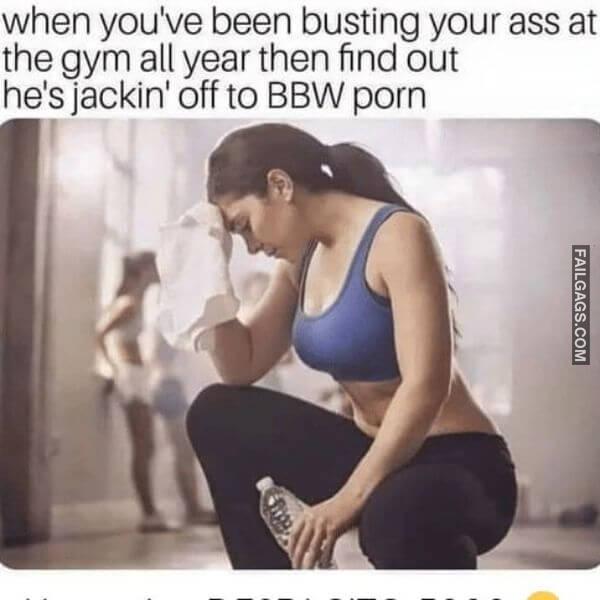 When Youve Been Busting Your Ass at the Gym an Year Then Find Out Hes Jerking Off to Bbw Porn Dirty Memes