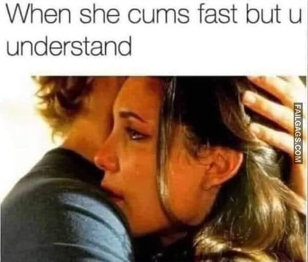 When she cums fast but u understand