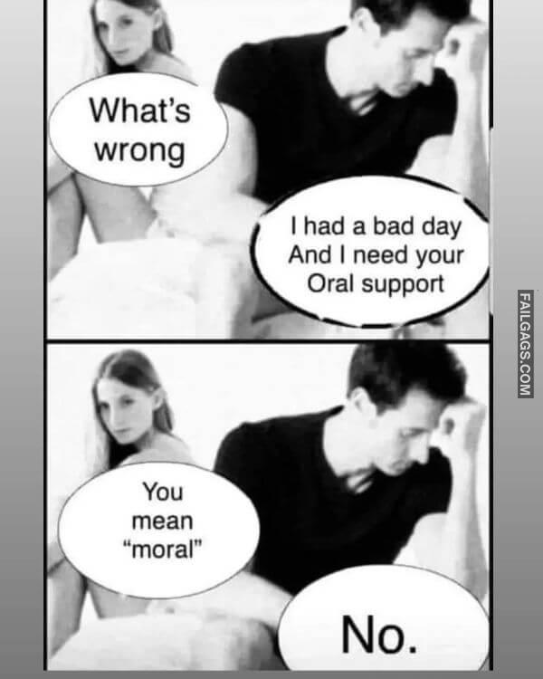 Whats Wrong I Had a Bad Day and I Need Your Oral Support You Mean Moral No. Dirty Memes