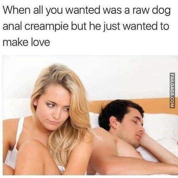 When All You Wanted Was a Raw Dog Anal Creampie but He Just Wanted to Make Love Funny Adult Memes
