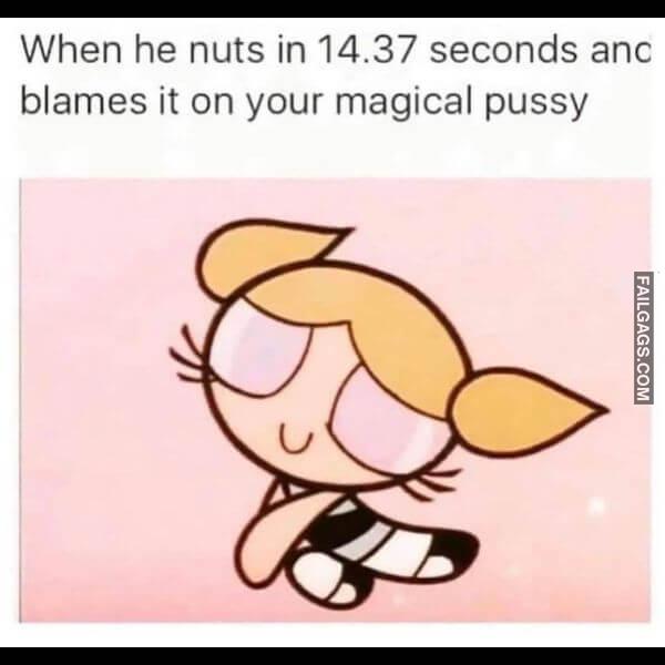 When He Nuts in 14.37 Seconds and Blames It on Your Magical Pussy Dirty Memes