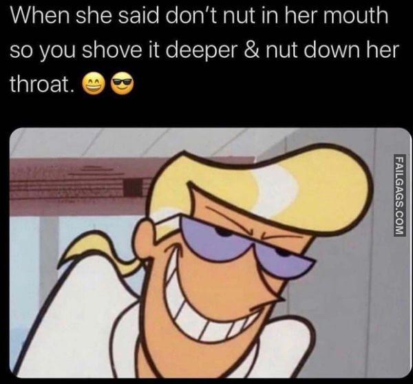 When She Said Dont Nut in Her Mouth So You Shove It Deeper Nut Down Her Throat Adult Memes
