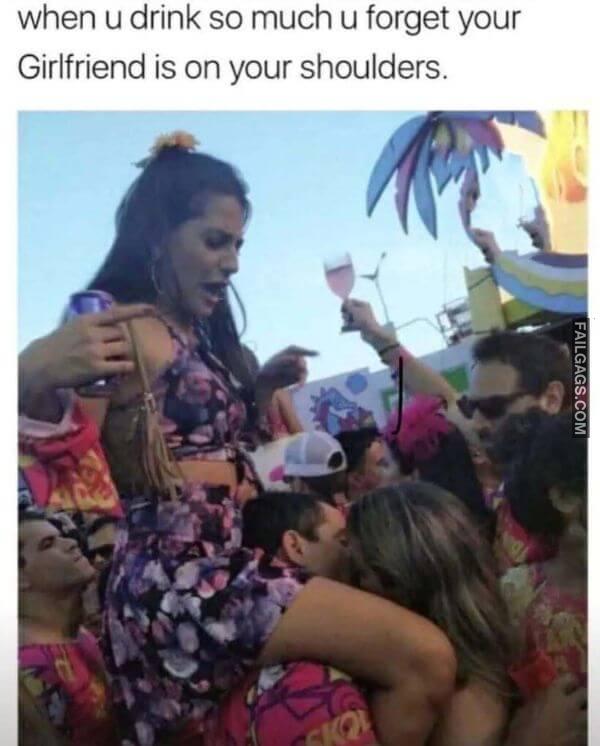 When U Drink So Much U Forget Your Girlfriend Is on Your Shoulders Dirty Memes