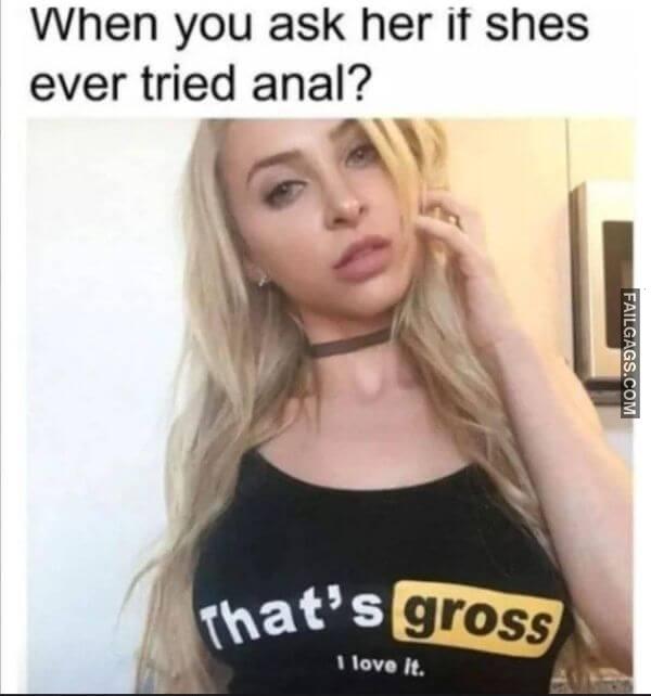 When You Ask Her if She Ever Tried Anal Thats Gross I Love It Dirty Memes