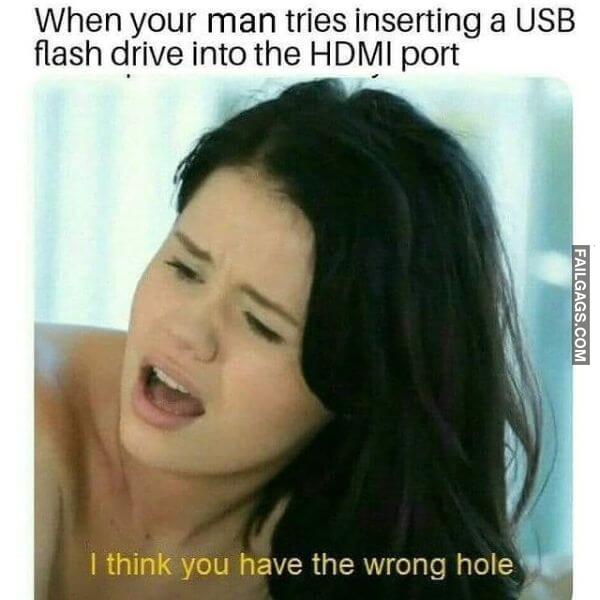 When Your Man Tries Inserting a Usb Flash Drive Into the Hdmi Port I Think You Have the Wrong Hole Dirty Sex Memes