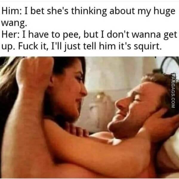 Him I Bet Shes Thinking About My Huge Wang. Her I Have to Pee but I Dont Wanna Get Up. Fuck It Ill Just Tell Him Its Squirt. Dirty Memes