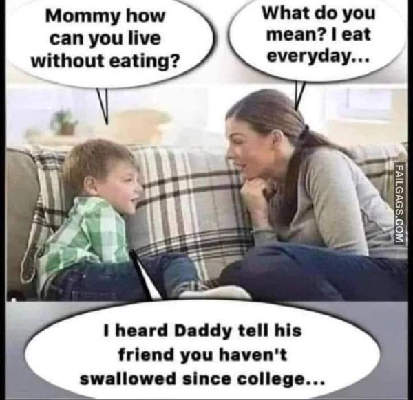 Mommy How Can You Live Without Eating What Do You Mean I Eat Everyday... I Heard Daddy Tell His Friend You Havent Swallowed Since College... Dirty Memes