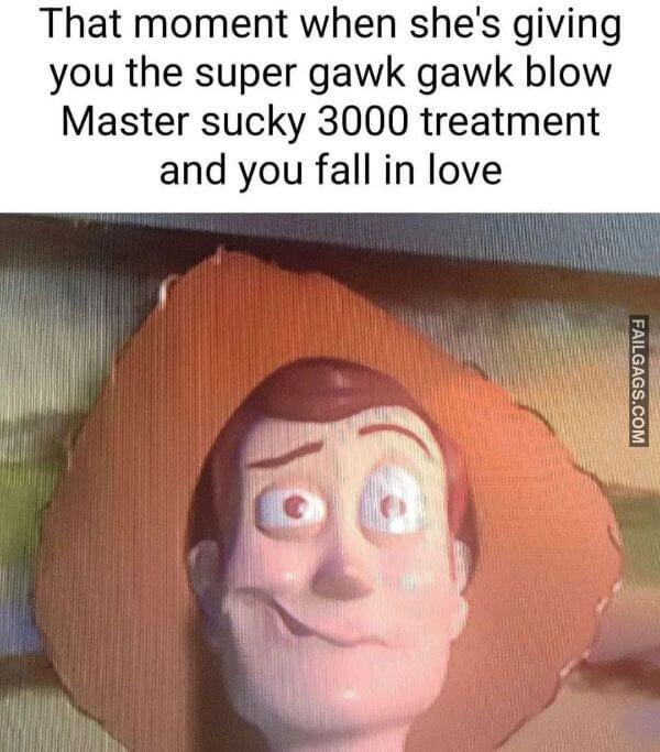 That Moment When Shes Giving You the Super Gawk Gawk Blow Master Sucky 3000 Treatment and You Fall in Love Funny Adult Memes