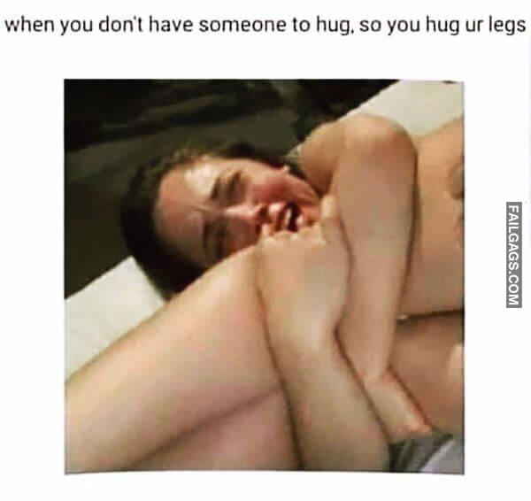 When You Dont Have Someone to Hug So You Hug Your Legs Dirty Memes