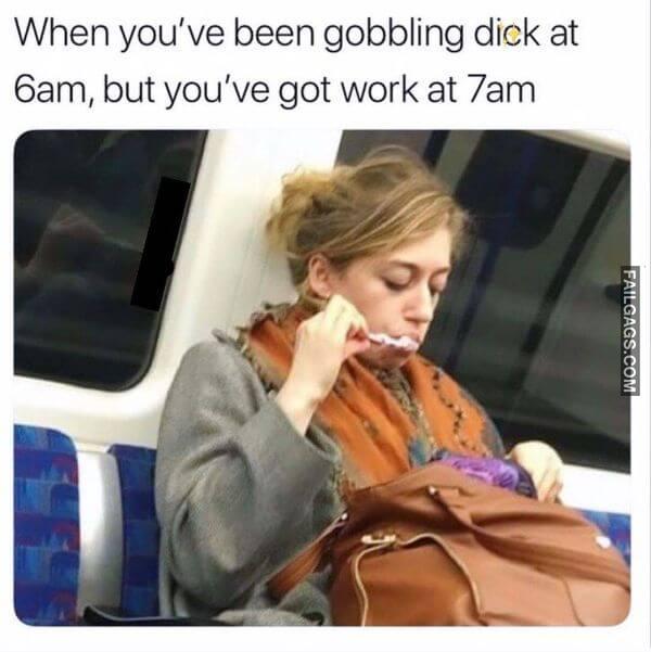 When Youve Been Gobbling Dick at 6am but Youve Got Work at 7am Dirty Memes