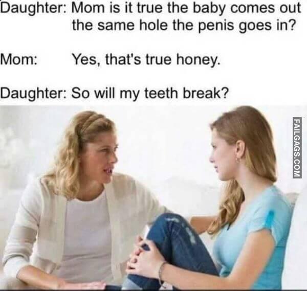 Daughter Mom is it true the baby comes out the same hole the penis goes in Mom Yes thats true honey. Daughter So will my teeth break Adult Memes