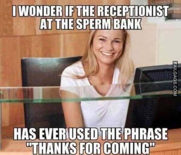 I Wonder if the Receptionist at the Sperm Bank Has Ever Used the Phrase Thanks for Coming Adult Memes
