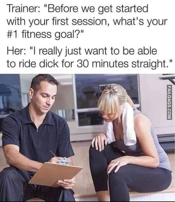 Trainer Before We Get Started With Your First Session Whats Your 1 Fitness Goal Her I Really Just Want to Be Able to Ride Dick for 30 Minutes Straight. Funny Adult Memes
