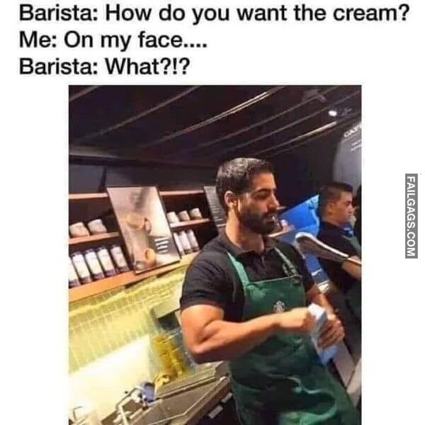 Barista How Do You Want the Cream Me on My Face.... Barista What Dirty Funny Memes
