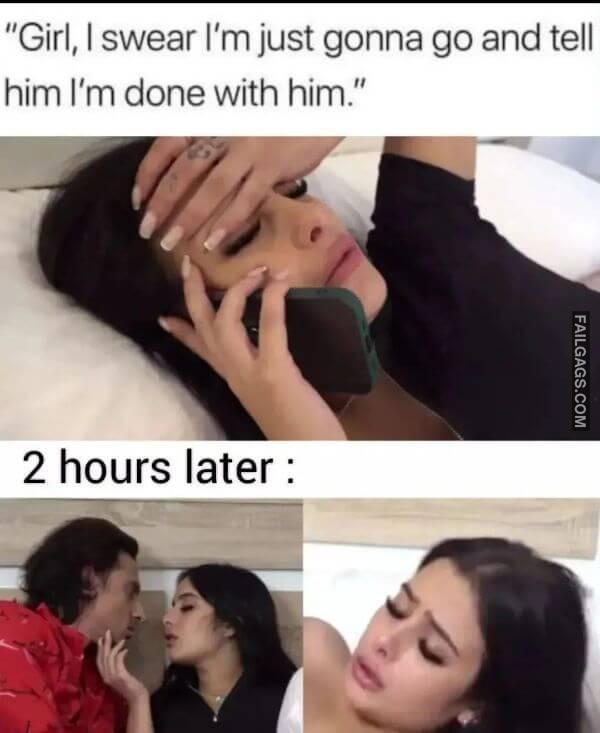 Girl I Swear Im Just Gonna Go and Tell Him Im Done With Him. 2 Hours Later Dirty Memes