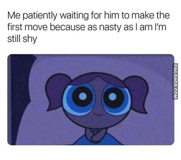 Me Patiently Waiting for Him to Make the First Move Because as Nasty as I Am Im Still Shy Dirty Memes