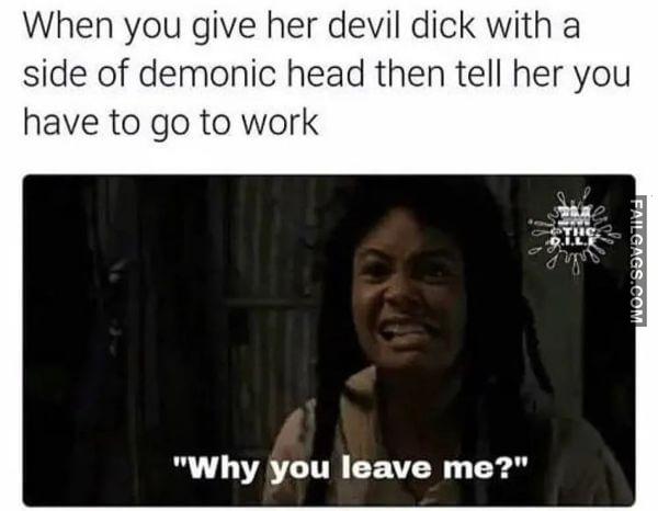 When You Give Her Devil Dick With a Side of Demonic Head Then Tell Her You Have to Go to Work Why You Leave Me Dirty Memes
